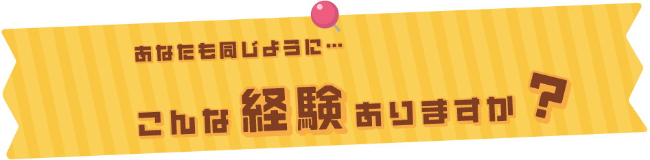 こんな経験ありますか？